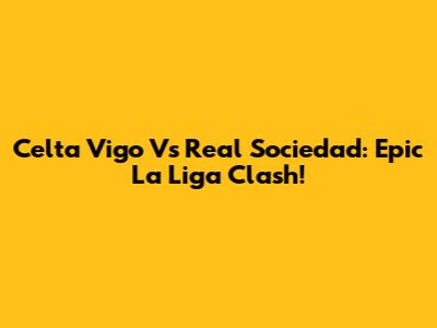 Celta Vigo Vs Real Sociedad: Epic La Liga Clash!
