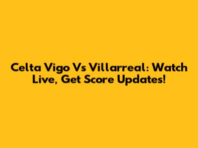Celta Vigo Vs Villarreal: Watch Live, Get Score Updates!