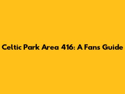Celtic Park Area 416: A Fan's Guide