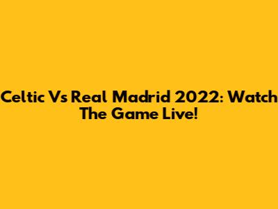 Celtic Vs Real Madrid 2022: Watch The Game Live!