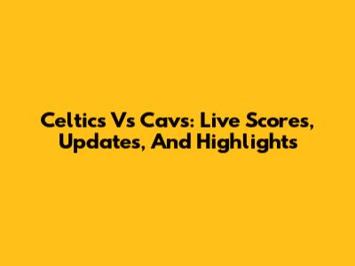 Celtics Vs Cavs: Live Scores, Updates, And Highlights