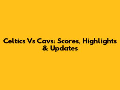 Celtics Vs Cavs: Scores, Highlights & Updates