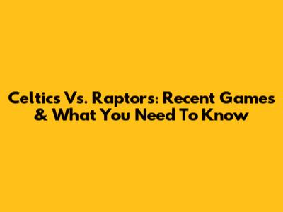 Celtics Vs. Raptors: Recent Games & What You Need To Know