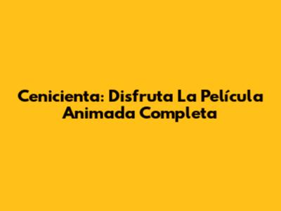 Cenicienta: Disfruta La Película Animada Completa