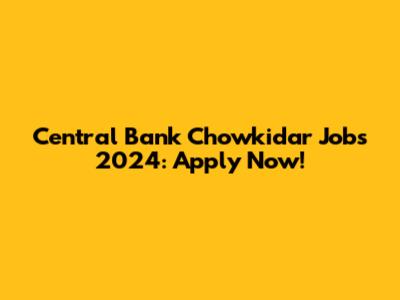 Central Bank Chowkidar Jobs 2024: Apply Now!