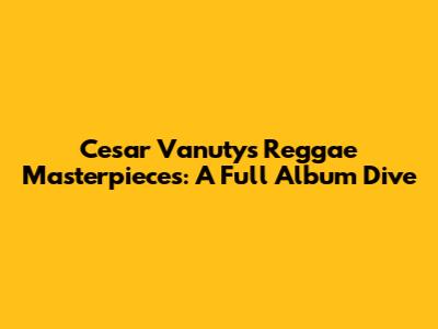 Cesar Vanuty's Reggae Masterpieces: A Full Album Dive