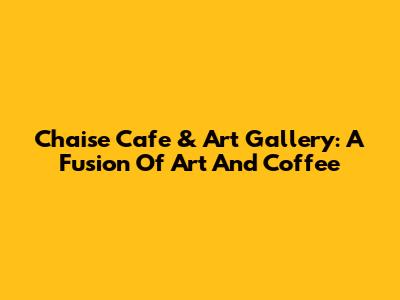 Chaise Cafe & Art Gallery: A Fusion Of Art And Coffee