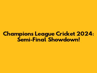 Champions League Cricket 2024: Semi-Final Showdown!