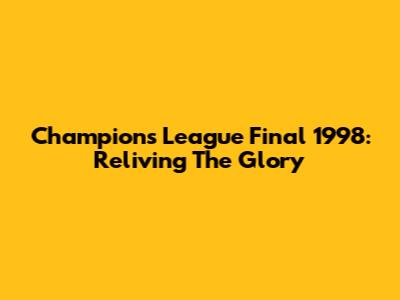 Champions League Final 1998: Reliving The Glory