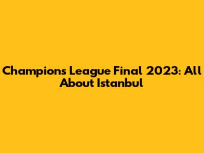 Champions League Final 2023: All About Istanbul