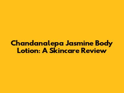 Chandanalepa Jasmine Body Lotion: A Skincare Review