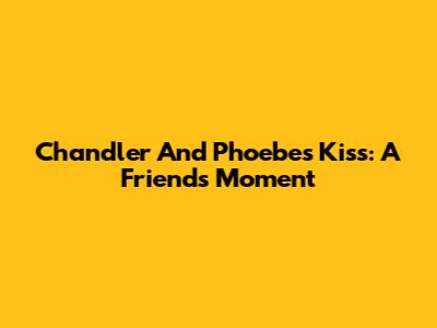 Chandler And Phoebe's Kiss: A Friends Moment