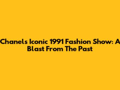 Chanel's Iconic 1991 Fashion Show: A Blast From The Past