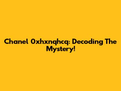 Chanel 0xhxnqhcq: Decoding The Mystery!