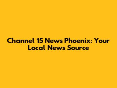 Channel 15 News Phoenix: Your Local News Source