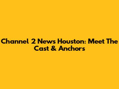 Channel 2 News Houston: Meet The Cast & Anchors