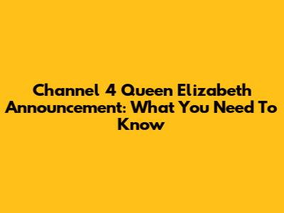 Channel 4 Queen Elizabeth Announcement: What You Need To Know