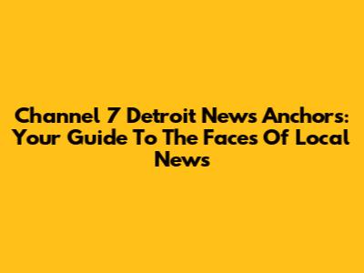 Channel 7 Detroit News Anchors: Your Guide To The Faces Of Local News