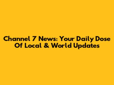 Channel 7 News: Your Daily Dose Of Local & World Updates