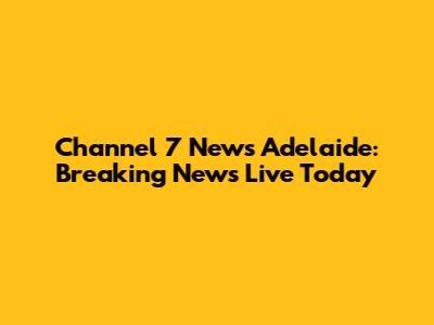 Channel 7 News Adelaide: Breaking News Live Today