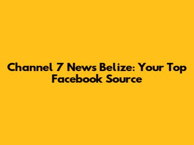 Channel 7 News Belize: Your Top Facebook Source