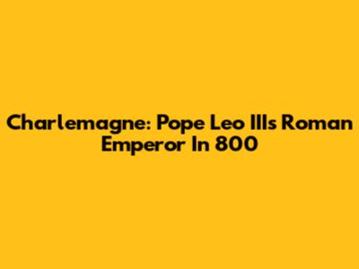 Charlemagne: Pope Leo III's Roman Emperor In 800