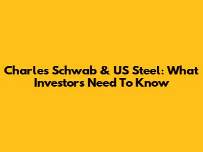 Charles Schwab & US Steel: What Investors Need To Know