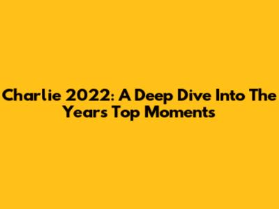 Charlie 2022: A Deep Dive Into The Year's Top Moments