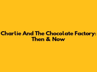 Charlie And The Chocolate Factory: Then & Now
