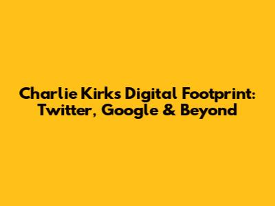 Charlie Kirk's Digital Footprint: Twitter, Google & Beyond