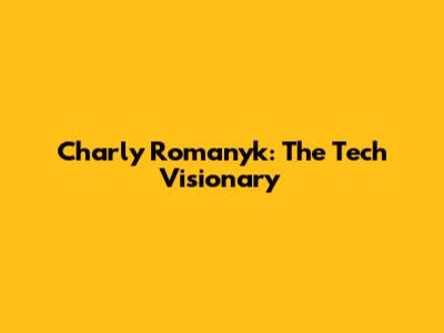 Charly Romanyk: The Tech Visionary