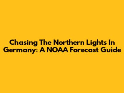 Chasing The Northern Lights In Germany: A NOAA Forecast Guide