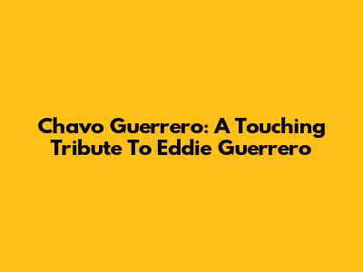 Chavo Guerrero: A Touching Tribute To Eddie Guerrero