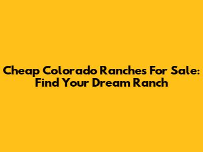 Cheap Colorado Ranches For Sale: Find Your Dream Ranch