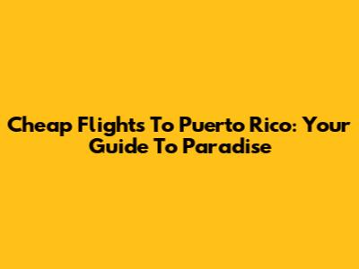 Cheap Flights To Puerto Rico: Your Guide To Paradise
