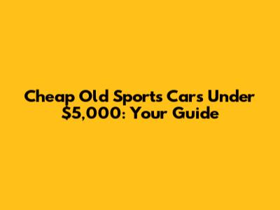 Cheap Old Sports Cars Under $5,000: Your Guide