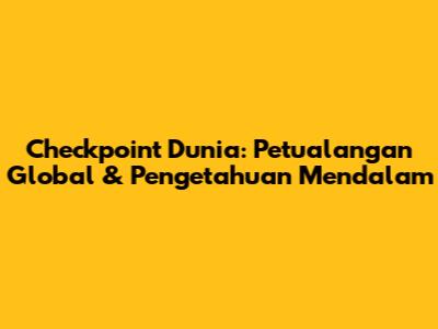 Checkpoint Dunia: Petualangan Global & Pengetahuan Mendalam