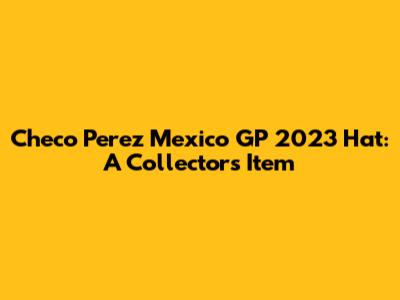 Checo Perez Mexico GP 2023 Hat: A Collector's Item