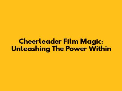 Cheerleader Film Magic: Unleashing The Power Within
