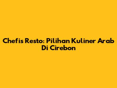 Chefis Resto: Pilihan Kuliner Arab Di Cirebon