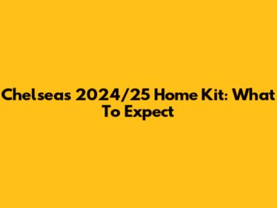 Chelsea's 2024/25 Home Kit: What To Expect