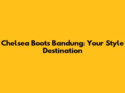 Chelsea Boots Bandung: Your Style Destination
