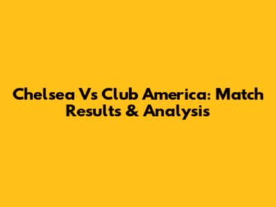 Chelsea Vs Club America: Match Results & Analysis