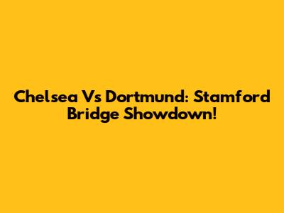 Chelsea Vs Dortmund: Stamford Bridge Showdown!