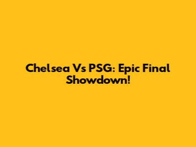Chelsea Vs PSG: Epic Final Showdown!