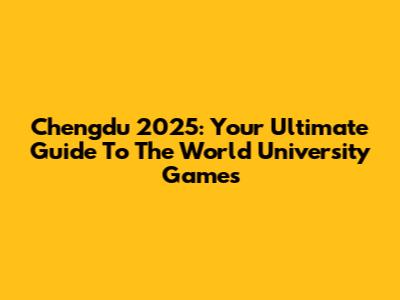 Chengdu 2025: Your Ultimate Guide To The World University Games