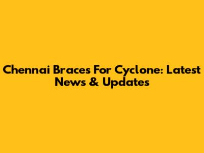 Chennai Braces For Cyclone: Latest News & Updates
