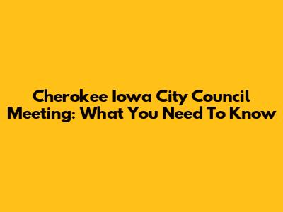 Cherokee Iowa City Council Meeting: What You Need To Know