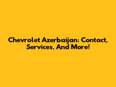 Chevrolet Azerbaijan: Contact, Services, And More!