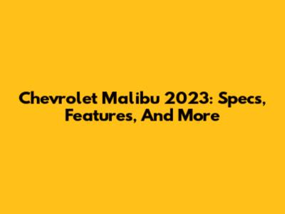 Chevrolet Malibu 2023: Specs, Features, And More
